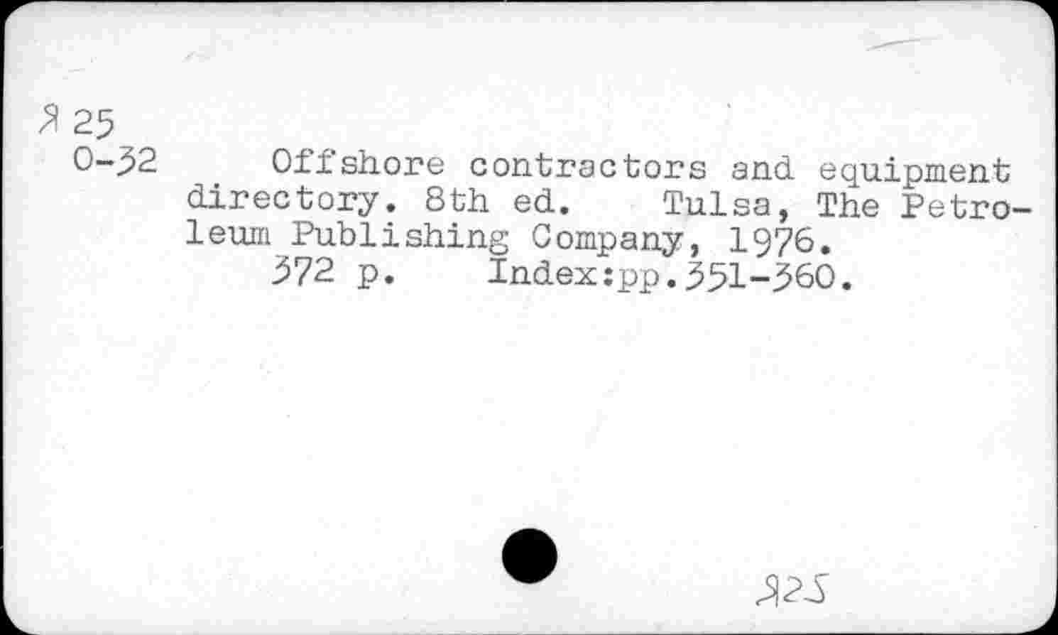 ﻿Я 25
0-52 Offshore contractors and equipment directory. 8th ed. Tulsa, The Petroleum Publishing Company, 1976.
572 p.	Index:pp.551-560.
^25